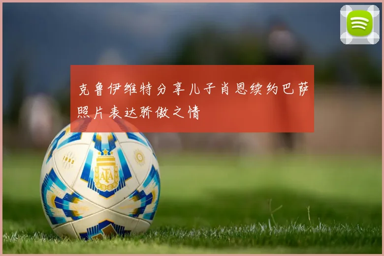 克鲁伊维特分享儿子肖恩续约巴萨照片表达骄傲之情