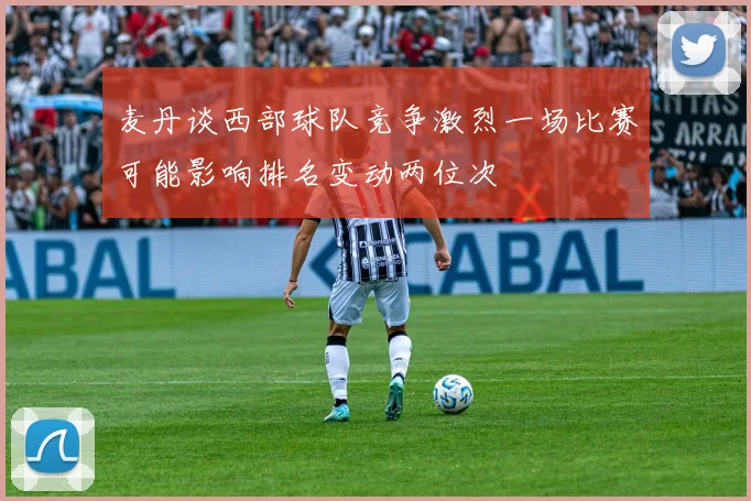 麦丹谈西部球队竞争激烈一场比赛可能影响排名变动两位次