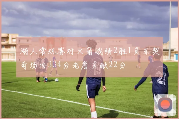 湖人常规赛对火箭战绩2胜1负东契奇场均334分老詹贡献22分