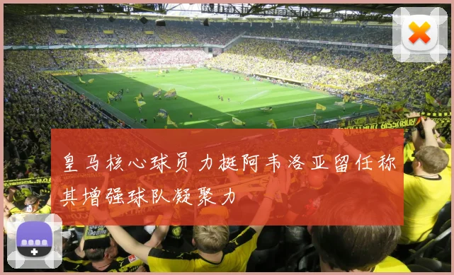 皇马核心球员力挺阿韦洛亚留任称其增强球队凝聚力