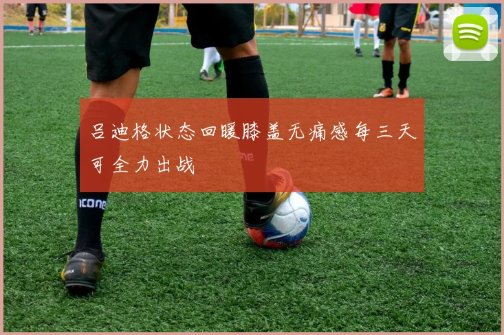 吕迪格状态回暖膝盖无痛感每三天可全力出战