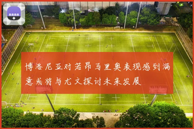 博洛尼亚对若昂马里奥表现感到满意或将与尤文探讨未来发展