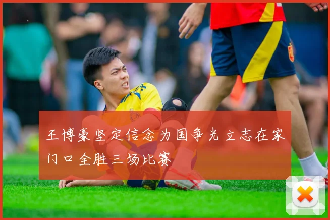 王博豪坚定信念为国争光立志在家门口全胜三场比赛