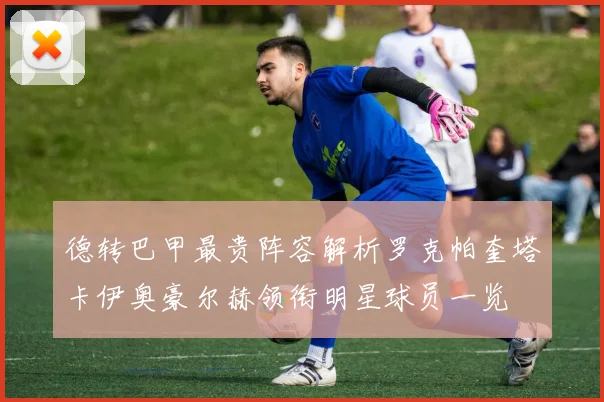 德转巴甲最贵阵容解析罗克帕奎塔卡伊奥豪尔赫领衔明星球员一览