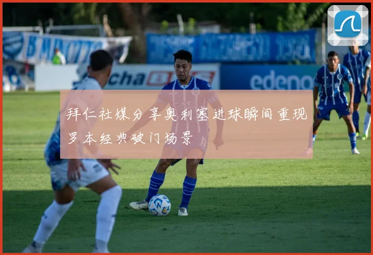 拜仁社媒分享奥利塞进球瞬间重现罗本经典破门场景