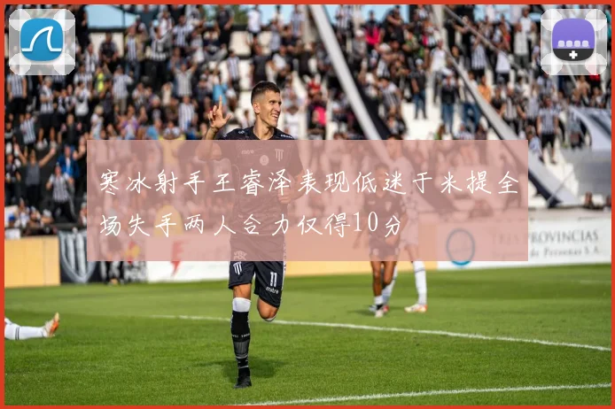 寒冰射手王睿泽表现低迷于米提全场失手两人合力仅得10分