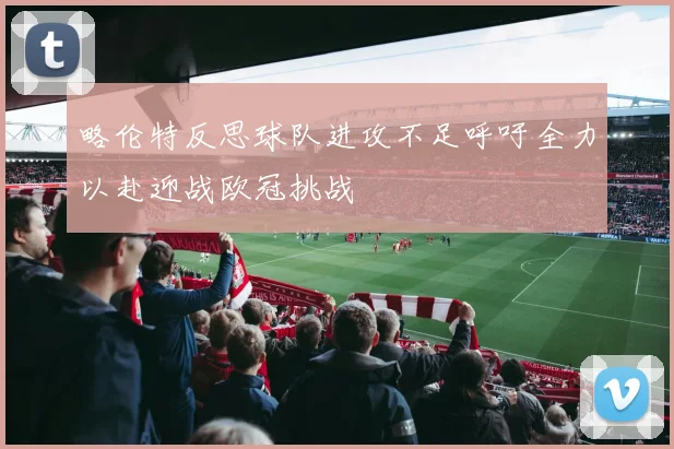 略伦特反思球队进攻不足呼吁全力以赴迎战欧冠挑战