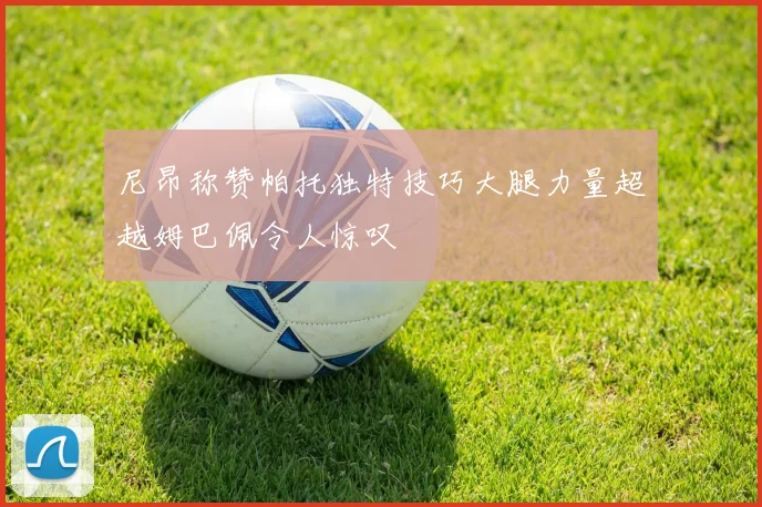 尼昂称赞帕托独特技巧大腿力量超越姆巴佩令人惊叹